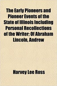 The Early Pioneers and Pioneer Events of the State of Illinois Including Personal Recollections of the Writer; Of Abraham Lincoln, Andrew