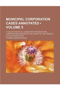 Municipal Corporation Cases Annotated (Volume 5); A Collection of All Cases Affecting Municipal Corporations Decided by the Courts of Last Resort in the United States