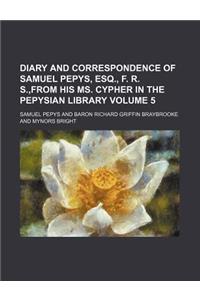 Diary and Correspondence of Samuel Pepys, Esq., F. R. S., from His Ms. Cypher in the Pepysian Library Volume 5