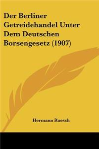 Berliner Getreidehandel Unter Dem Deutschen Borsengesetz (1907)