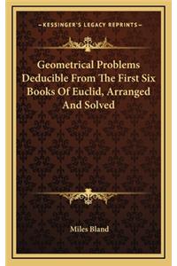 Geometrical Problems Deducible from the First Six Books of Euclid, Arranged and Solved