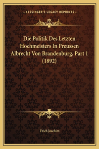 Die Politik Des Letzten Hochmeisters In Preussen Albrecht Von Brandenburg, Part 1 (1892)