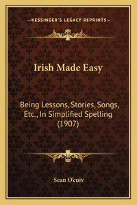 Irish Made Easy: Being Lessons, Stories, Songs, Etc., In Simplified Spelling (1907)