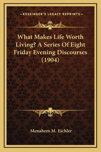 What Makes Life Worth Living? A Series Of Eight Friday Evening Discourses (1904)