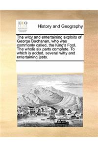 The Witty and Entertaining Exploits of George Buchanan, Who Was Commonly Called, the King's Fool. the Whole Six Parts Complete. to Which Is Added, Several Witty and Entertaining Jests.