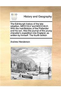 The Edinburgh History of the Late Rebellion, MDCCXLV and MDCCXLVI. with the Manifestoes of the Pretender and His Son. Also the Journal of the Young Chevalier's Expedition Into England, as Written by Himself. the Fourth Edition