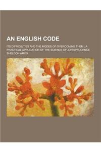 An English Code; Its Difficulties and the Modes of Overcoming Them; A Practical Application of the Science of Jurisprudence