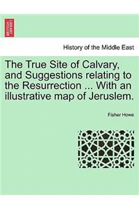 The True Site of Calvary, and Suggestions Relating to the Resurrection ... with an Illustrative Map of Jeruslem.