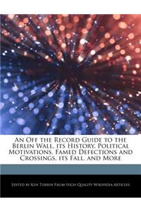 An Off the Record Guide to the Berlin Wall, Its History, Political Motivations, Famed Defections and Crossings, Its Fall, and More