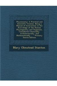 Physionomy: A Practical and Scientific Treatise. Being a Manual of Instruction in the Knowledge of the Human Physiognomy and Organism, Considered Chemically, Architecturally, and Mathematically ...