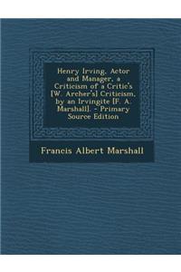 Henry Irving, Actor and Manager, a Criticism of a Critic's [W. Archer's] Criticism, by an Irvingite [F. A. Marshall].