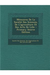 Memoires de La Societe Des Sciences, de L'Agriculture Et Des Arts de Lille