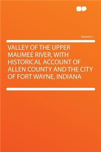 Valley of the Upper Maumee River, with Historical Account of Allen County and the City of Fort Wayne, Indiana Volume 2