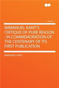 Immanuel Kant's Critique of Pure Reason: In Commemoration of the Centenary of Its First Publication Volume 1