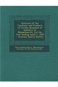 Statistics of the Condition and Products of Certain Branches of Industry in Massachusetts, for the Year Ending April 1, 1845 - Primary Source Edition