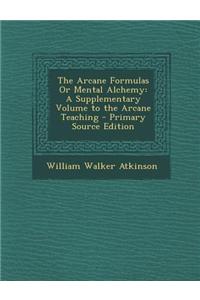 The Arcane Formulas or Mental Alchemy: A Supplementary Volume to the Arcane Teaching