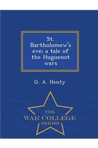 St. Bartholomew's Eve; A Tale of the Huguenot Wars - War College Series