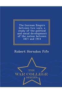 The German Empire Between Two Wars, a Study of the Political and Social Development of the Nation Between 1871 and 1914 - War College Series
