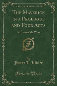The Maverick in a Prologue and Four Acts: A Drama of the West (Classic Reprint)