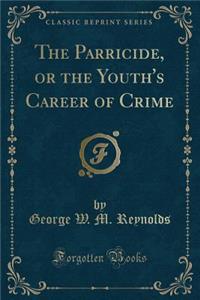 The Parricide, or the Youth's Career of Crime (Classic Reprint)