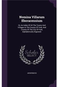 Nomina Villarum Eboracensium: Or, An Index Of All The Towns And Villages In The County Of York, And County Of The City Of York, Alphabetically Digested.