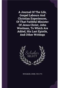 A Journal Of The Life, Gospel Labours And Christian Experiences, Of That Faithful Minister Of Jesus Christ, John Woolman, To Which Are Added, His Last Epistle, And Other Writings