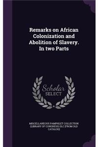 Remarks on African Colonization and Abolition of Slavery. In two Parts