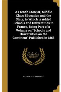 French Eton; or, Middle Class Education and the State, to Which is Added Schools and Universities in France, Being Part of a Volume on 