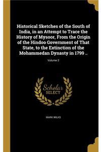Historical Sketches of the South of India, in an Attempt to Trace the History of Mysoor, From the Origin of the Hindoo Government of That State, to the Extinction of the Mohammedan Dynasty in 1799 ..; Volume 2