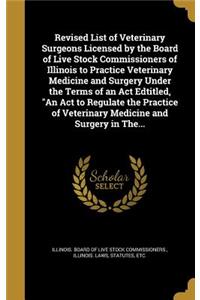 Revised List of Veterinary Surgeons Licensed by the Board of Live Stock Commissioners of Illinois to Practice Veterinary Medicine and Surgery Under the Terms of an Act Edtitled, An Act to Regulate the Practice of Veterinary Medicine and Surgery in