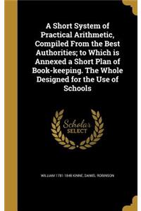 A Short System of Practical Arithmetic, Compiled From the Best Authorities; to Which is Annexed a Short Plan of Book-keeping. The Whole Designed for the Use of Schools