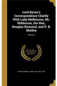 Lord Byron's Correspondence Chiefly With Lady Melbourne, Mr. Hobhouse, the Hon, Douglas Kinnaird, and P. B. Shelley; Volume 2