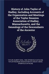 History of John Taylor of Hadley, Including Accounts of the Organization and Meetings of the Taylor Reunion Association of Hadley, Massachusetts, and the Genealogy of the Descendants of the Ancestor
