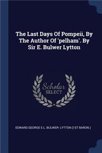 The Last Days Of Pompeii, By The Author Of 'pelham'. By Sir E. Bulwer Lytton