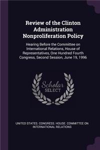 Review of the Clinton Administration Nonproliferation Policy: Hearing Before the Committee on International Relations, House of Representatives, One Hundred Fourth Congress, Second Session, June 19, 1996