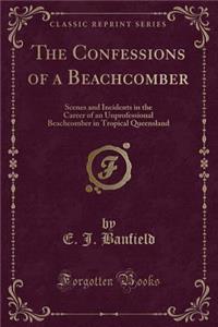 The Confessions of a Beachcomber: Scenes and Incidents in the Career of an Unprofessional Beachcomber in Tropical Queensland (Classic Reprint)
