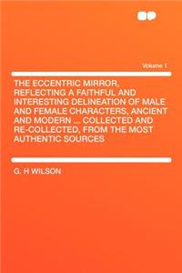The Eccentric Mirror, Reflecting a Faithful and Interesting Delineation of Male and Female Characters, Ancient and Modern ... Collected and Re-Collected, from the Most Authentic Sources Volume 1