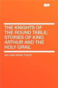 The Knights of the Round Table; Stories of King Arthur and the Holy Grail