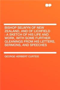 Bishop Selwyn of New Zealand, and of Lichfield: A Sketch of His Life and Work, with Some Further Gleanings from His Letters, Sermons, and Speeches