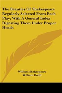 Beauties Of Shakespeare Regularly Selected From Each Play; With A General Index Digesting Them Under Proper Heads