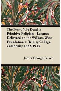 Fear of the Dead in Primitive Religion - Lectures Delivered on the William Wyse Foundation at Trinity College, Cambridge 1932-1933