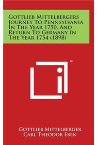 Gottlieb Mittelbergers Journey to Pennsylvania in the Year 1750, and Return to Germany in the Year 1754 (1898)