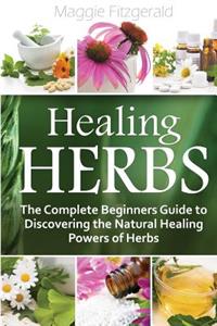 Healing Herbs: The Complete Beginners Guide to Discovering the Natural Healing Powers of Herbs