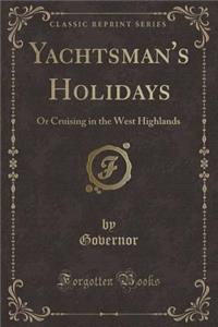Yachtsman's Holidays: Or Cruising in the West Highlands (Classic Reprint)