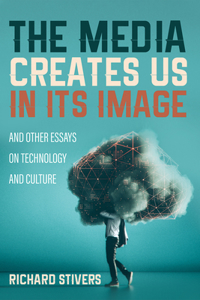 Media Creates Us in Its Image and Other Essays on Technology and Culture