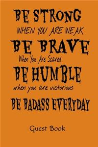 Be Strong When You Are Weak Be Brave When You Are Scared Be Humble When You Are Victorious Be Badass Everyday Guest Book