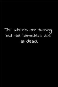 The wheels are turning, but the hamsters are all dead.