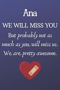 Ana We Will Miss You But Probably Not as Much As You Will Miss us. We Are Pretty Awesome.