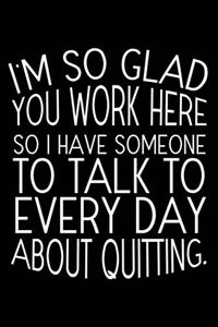 I'm So Glad You Work Here So I Have Someone To Talk To Every Day About Quitting.