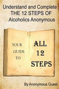 Understand and Complete the 12 Steps of Alcoholics Anonymous: Your Guide to All 12 Steps